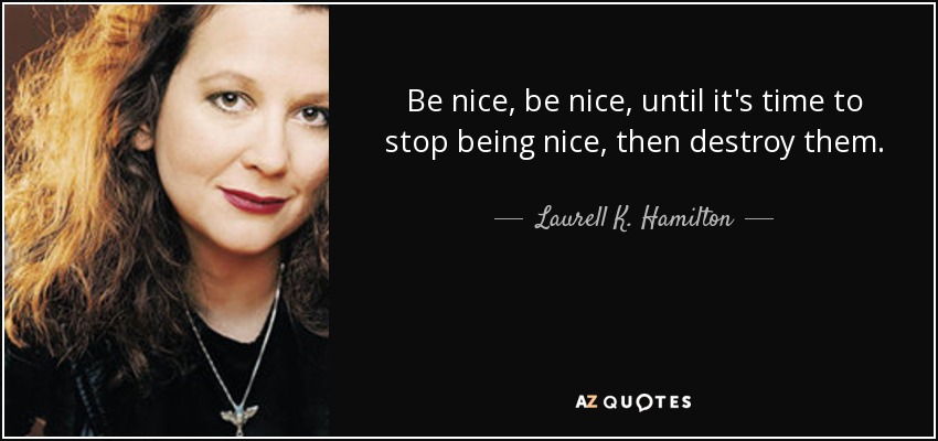 Be nice, be nice, until it's time to stop being nice, then destroy them. - Laurell K. Hamilton