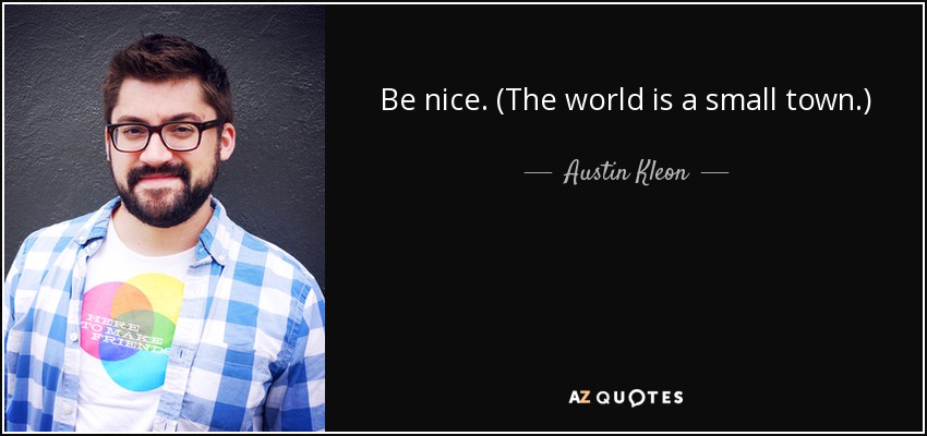 Be nice. (The world is a small town.) - Austin Kleon
