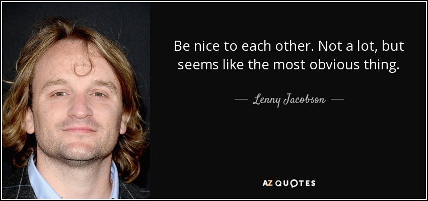 Be nice to each other. Not a lot, but seems like the most obvious thing. - Lenny Jacobson