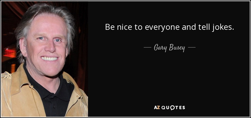 Be nice to everyone and tell jokes. - Gary Busey