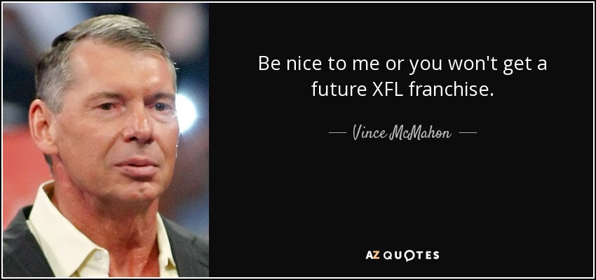 Be nice to me or you won't get a future XFL franchise. - Vince McMahon