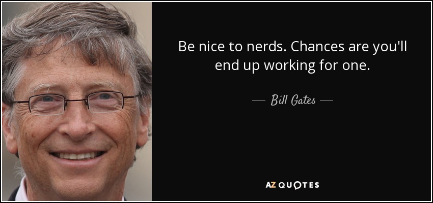 Be nice to nerds. Chances are you'll end up working for one. - Bill Gates