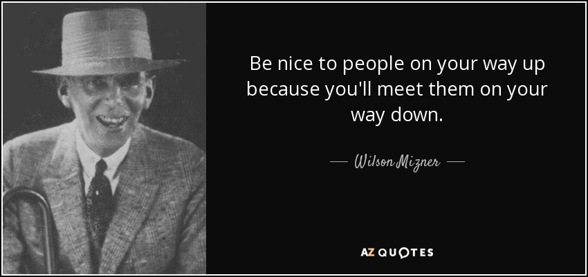 Be nice to people on your way up because you'll meet them on your way down. - Wilson Mizner