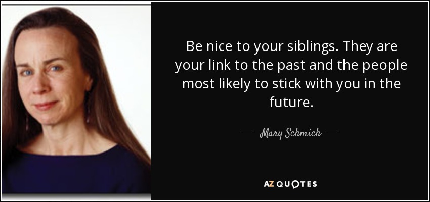 Be nice to your siblings. They are your link to the past and the people most likely to stick with you in the future. - Mary Schmich
