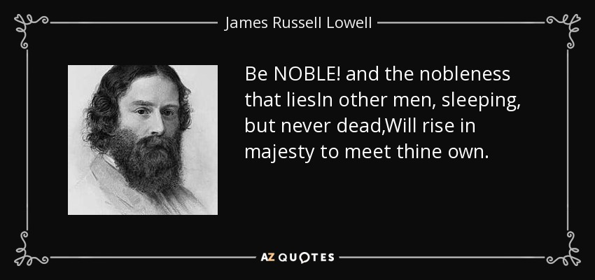 Be NOBLE! and the nobleness that liesIn other men, sleeping, but never dead,Will rise in majesty to meet thine own. - James Russell Lowell