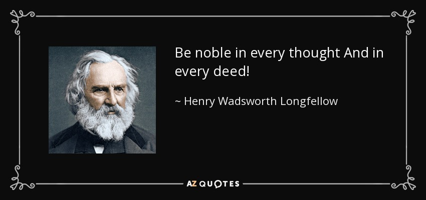 Be noble in every thought And in every deed! - Henry Wadsworth Longfellow