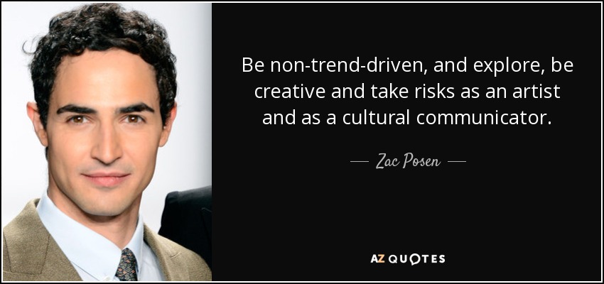 Be non-trend-driven, and explore, be creative and take risks as an artist and as a cultural communicator. - Zac Posen