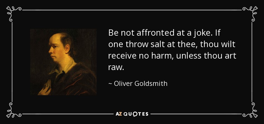 Be not affronted at a joke. If one throw salt at thee, thou wilt receive no harm, unless thou art raw. - Oliver Goldsmith
