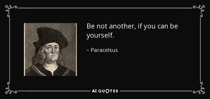 Be not another, if you can be yourself. - Paracelsus
