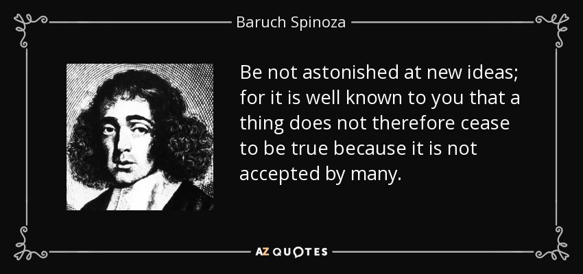 Be not astonished at new ideas; for it is well known to you that a thing does not therefore cease to be true because it is not accepted by many. - Baruch Spinoza