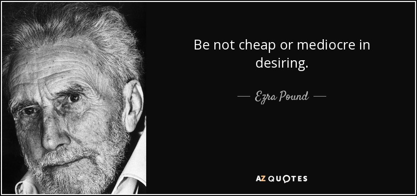 Be not cheap or mediocre in desiring. - Ezra Pound