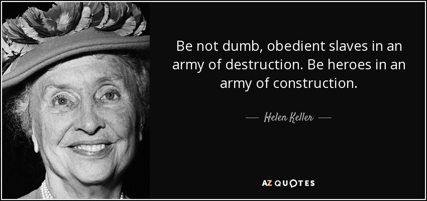 Be not dumb, obedient slaves in an army of destruction. Be heroes in an army of construction. - Helen Keller
