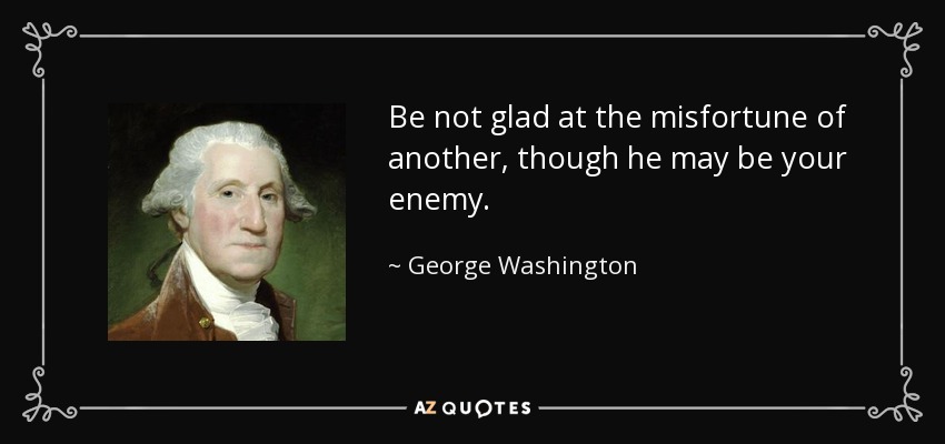 Be not glad at the misfortune of another, though he may be your enemy. - George Washington