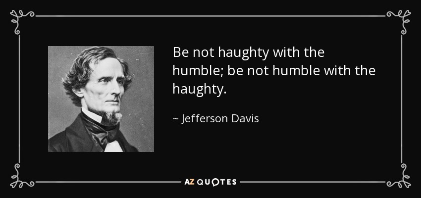 Be not haughty with the humble; be not humble with the haughty. - Jefferson Davis