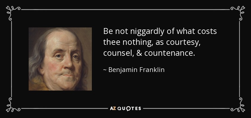 Be not niggardly of what costs thee nothing, as courtesy, counsel, & countenance. - Benjamin Franklin