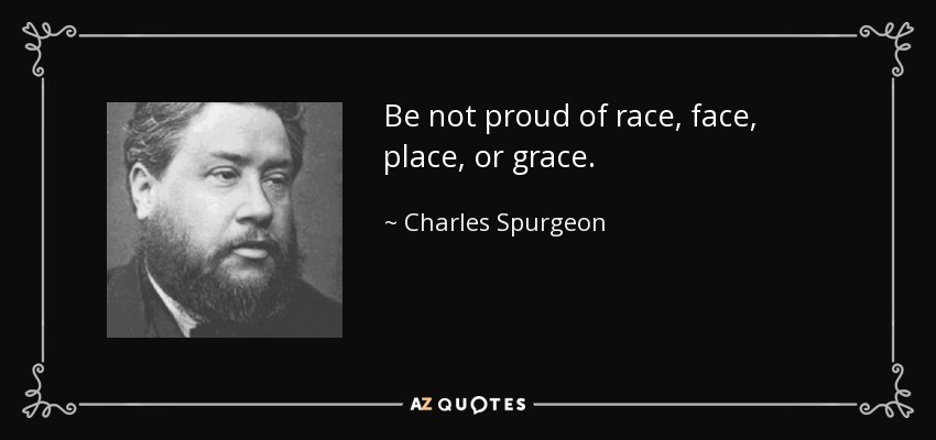 Be not proud of race, face, place, or grace. - Charles Spurgeon