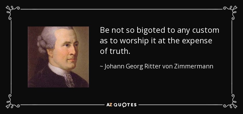 Be not so bigoted to any custom as to worship it at the expense of truth. - Johann Georg Ritter von Zimmermann