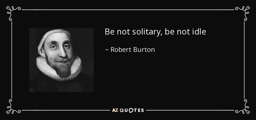 Be not solitary, be not idle - Robert Burton