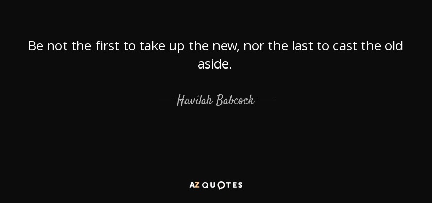 Be not the first to take up the new, nor the last to cast the old aside. - Havilah Babcock