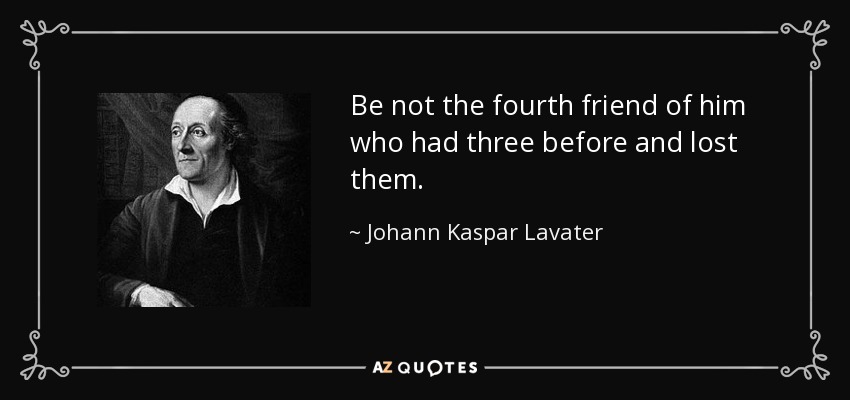 Be not the fourth friend of him who had three before and lost them. - Johann Kaspar Lavater