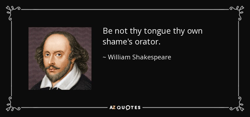Be not thy tongue thy own shame's orator. - William Shakespeare