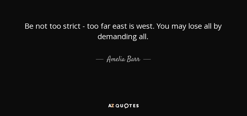 Be not too strict - too far east is west. You may lose all by demanding all. - Amelia Barr