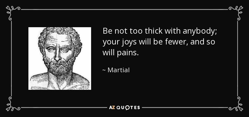 Be not too thick with anybody; your joys will be fewer, and so will pains. - Martial