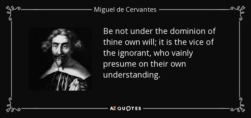 Be not under the dominion of thine own will; it is the vice of the ignorant, who vainly presume on their own understanding. - Miguel de Cervantes