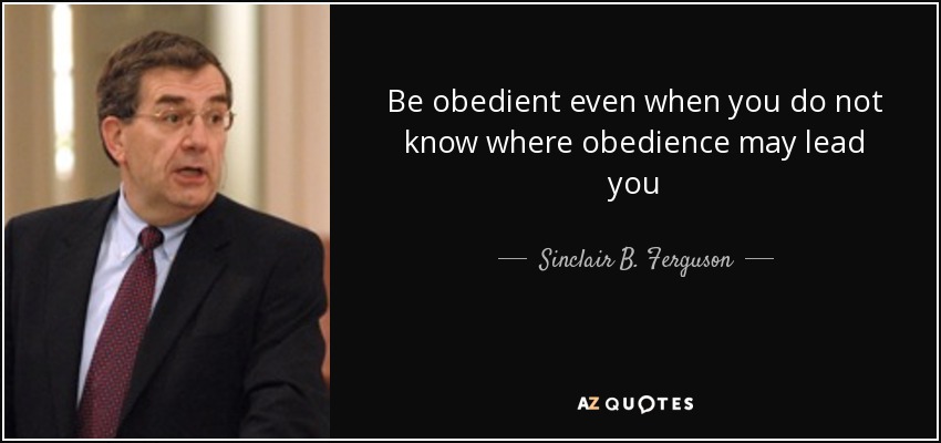 Be obedient even when you do not know where obedience may lead you - Sinclair B. Ferguson