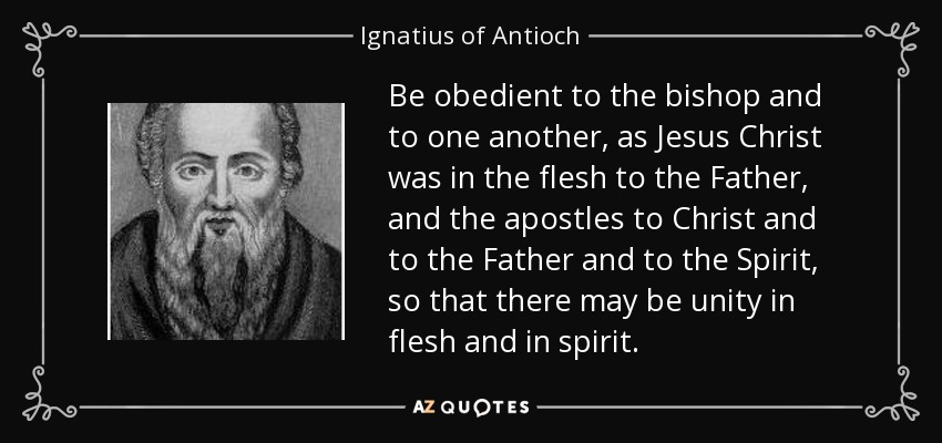 Be obedient to the bishop and to one another, as Jesus Christ was in the flesh to the Father, and the apostles to Christ and to the Father and to the Spirit, so that there may be unity in flesh and in spirit. - Ignatius of Antioch