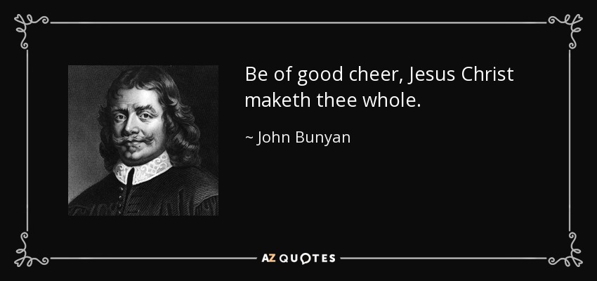 Be of good cheer, Jesus Christ maketh thee whole. - John Bunyan