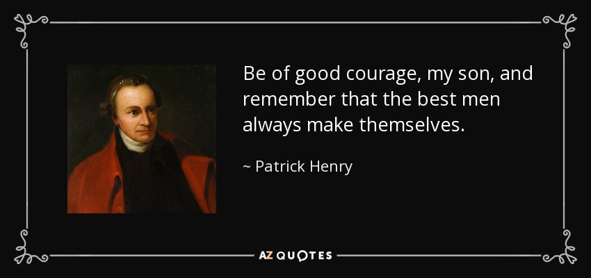 Be of good courage, my son, and remember that the best men always make themselves. - Patrick Henry