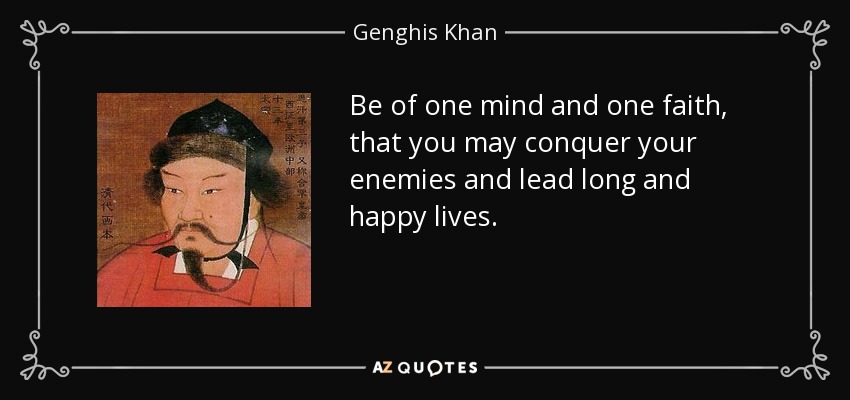 Be of one mind and one faith, that you may conquer your enemies and lead long and happy lives. - Genghis Khan