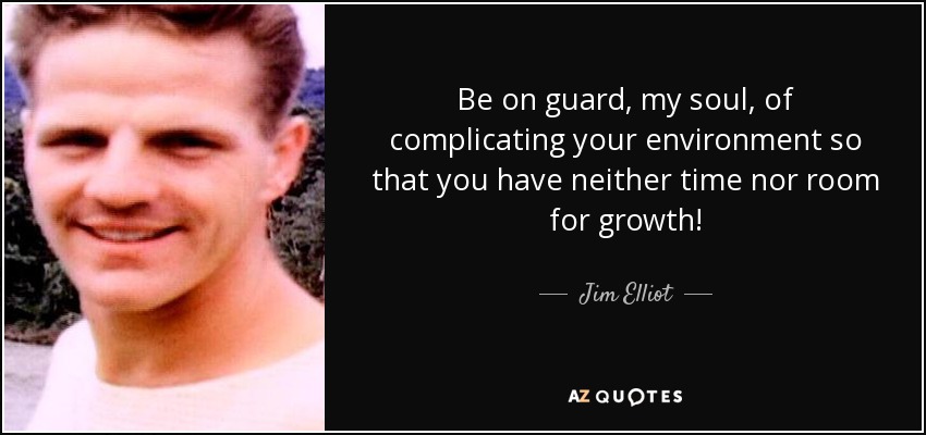 Be on guard, my soul, of complicating your environment so that you have neither time nor room for growth! - Jim Elliot