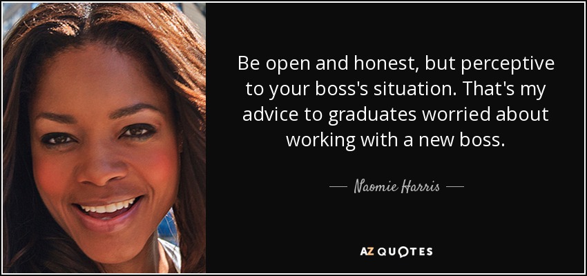 Be open and honest, but perceptive to your boss's situation. That's my advice to graduates worried about working with a new boss. - Naomie Harris