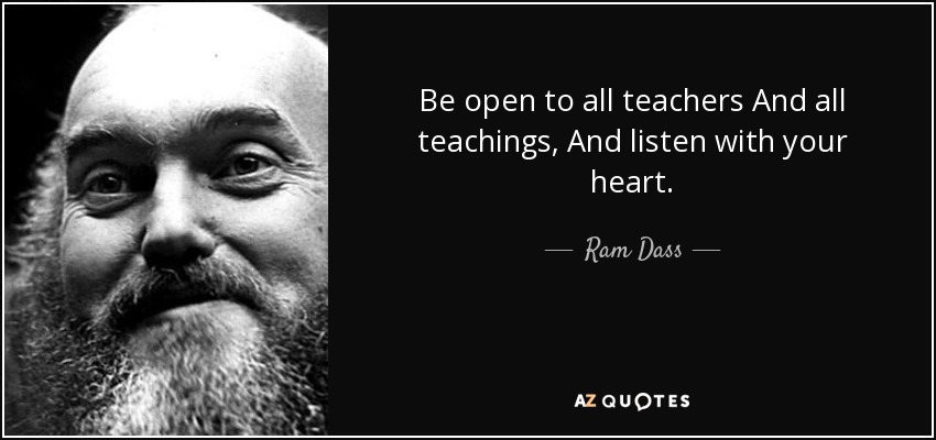 Be open to all teachers And all teachings, And listen with your heart. - Ram Dass