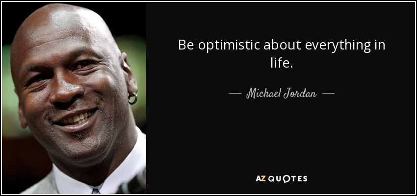 Be optimistic about everything in life. - Michael Jordan