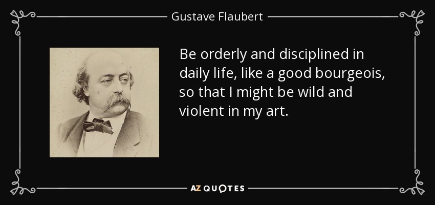 Be orderly and disciplined in daily life, like a good bourgeois, so that I might be wild and violent in my art. - Gustave Flaubert