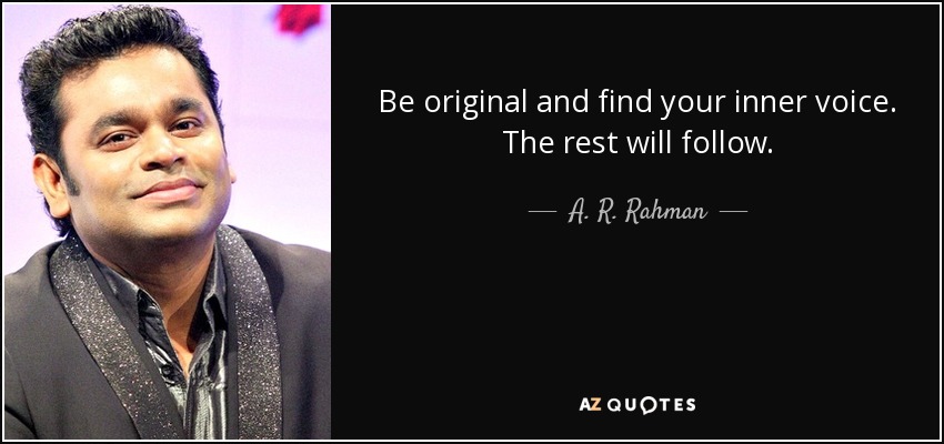 Be original and find your inner voice. The rest will follow. - A. R. Rahman