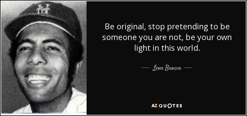 Be original, stop pretending to be someone you are not, be your own light in this world. - Leon Brown