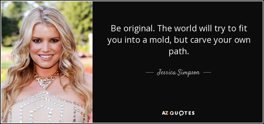 Be original. The world will try to fit you into a mold, but carve your own path. - Jessica Simpson