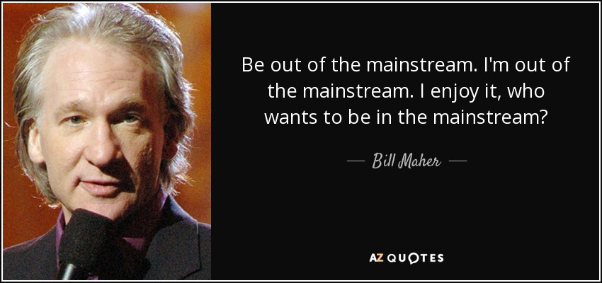 Be out of the mainstream. I'm out of the mainstream. I enjoy it, who wants to be in the mainstream? - Bill Maher