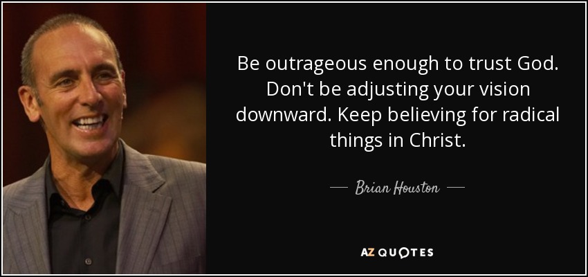 Be outrageous enough to trust God. Don't be adjusting your vision downward. Keep believing for radical things in Christ. - Brian Houston
