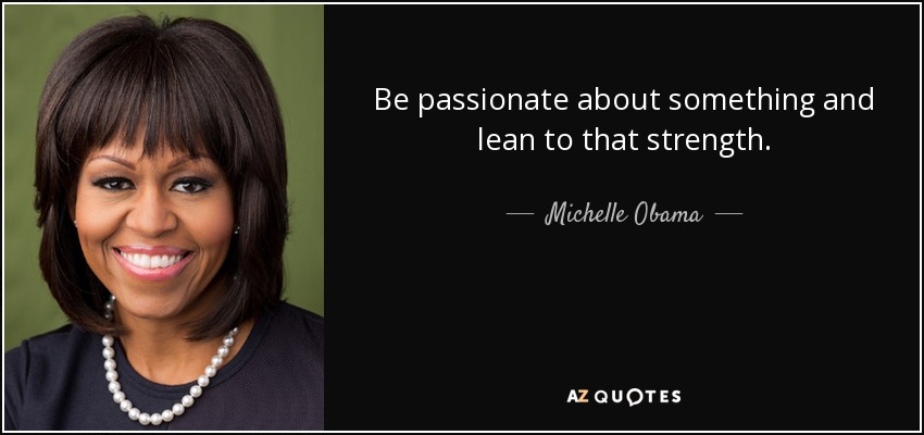 Be passionate about something and lean to that strength. - Michelle Obama