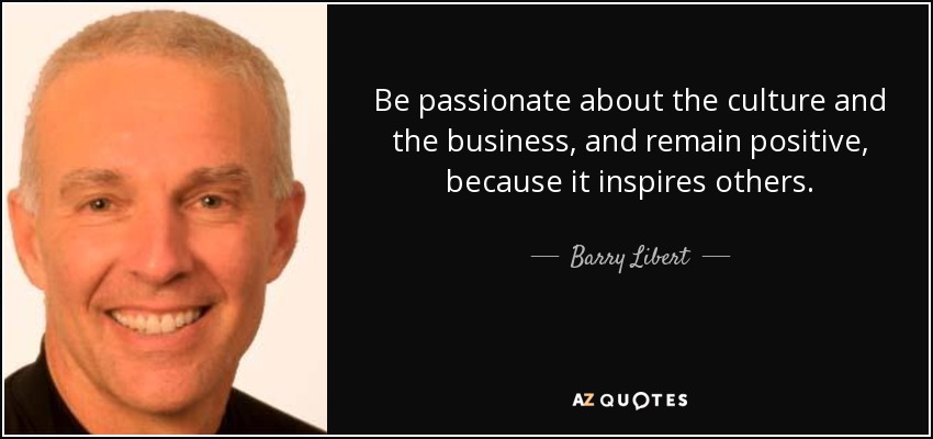 Be passionate about the culture and the business, and remain positive, because it inspires others. - Barry Libert