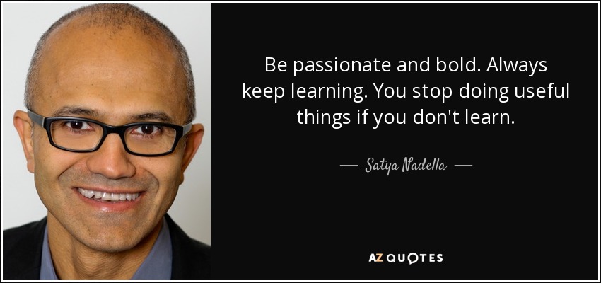 Be passionate and bold. Always keep learning. You stop doing useful things if you don't learn. - Satya Nadella