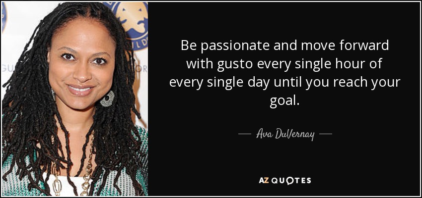 Be passionate and move forward with gusto every single hour of every single day until you reach your goal. - Ava DuVernay