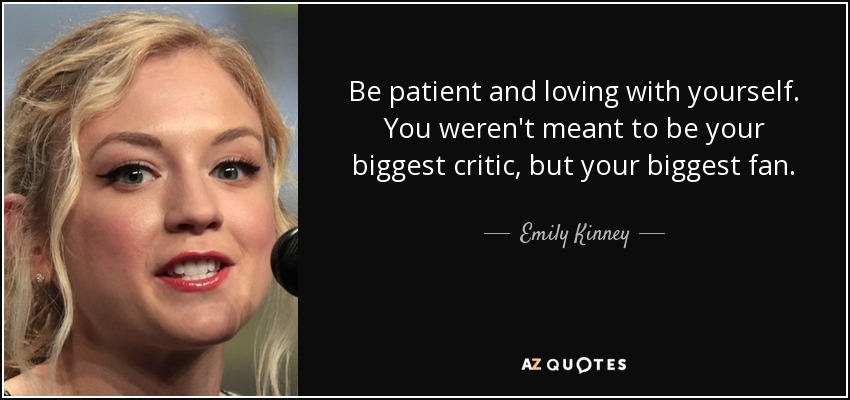Be patient and loving with yourself. You weren't meant to be your biggest critic, but your biggest fan. - Emily Kinney