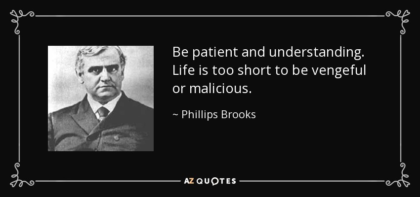 Be patient and understanding. Life is too short to be vengeful or malicious. - Phillips Brooks