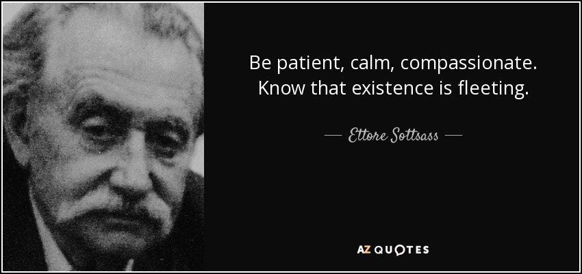 Be patient, calm, compassionate. Know that existence is fleeting. - Ettore Sottsass